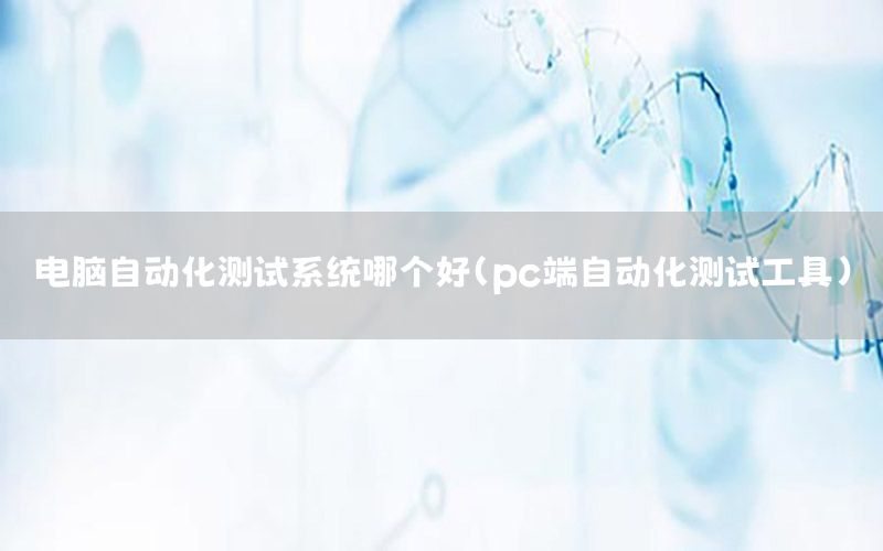 電腦自動化測試系統(tǒng)哪個好（pc端自動化測試工具）