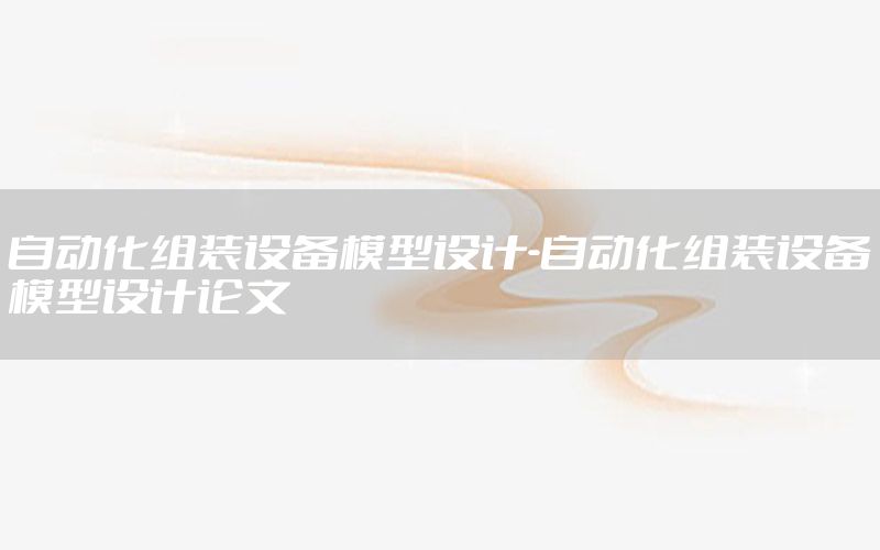 自動化組裝設備模型設計-自動化組裝設備模型設計論文