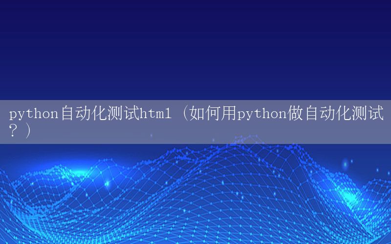 python自動(dòng)化測(cè)試html（如何用python做自動(dòng)化測(cè)試？）