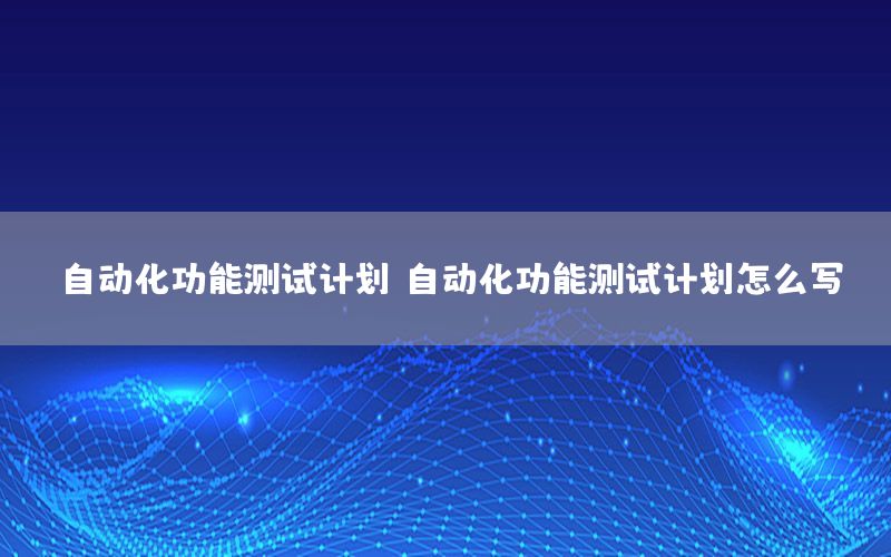 自動化功能測試計劃，自動化功能測試計劃怎么寫