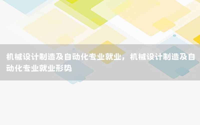 機械設(shè)計制造及自動化專業(yè)就業(yè)，機械設(shè)計制造及自動化專業(yè)就業(yè)形勢