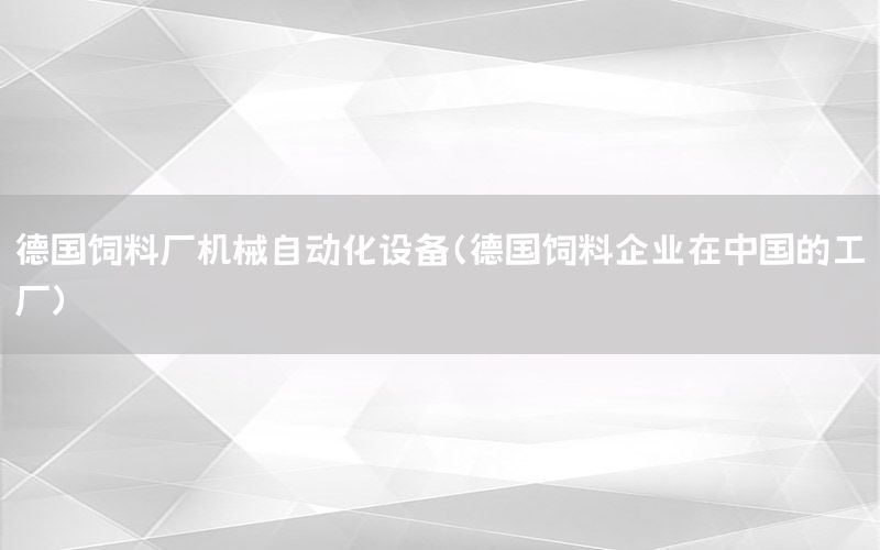 德國飼料廠機械自動化設(shè)備（德國飼料企業(yè)在中國的工廠）