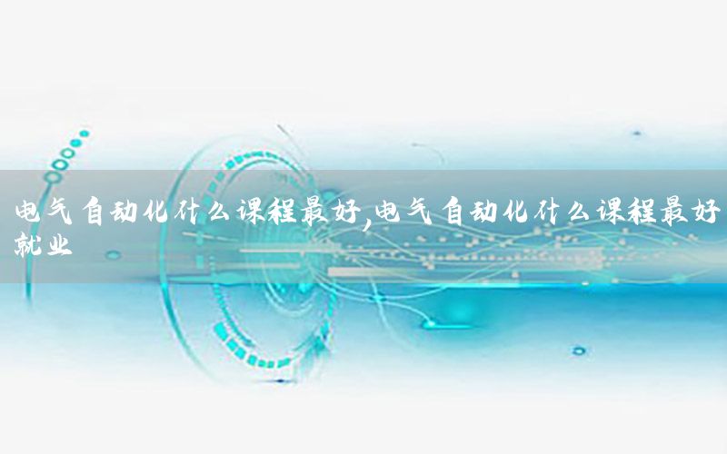 電氣自動化什么課程最好，電氣自動化什么課程最好就業(yè)