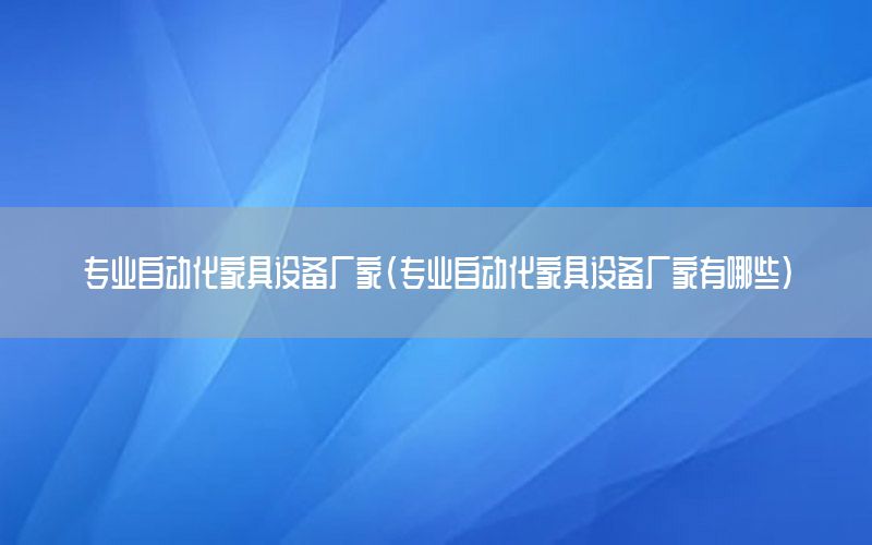 專業(yè)自動化家具設(shè)備廠家（專業(yè)自動化家具設(shè)備廠家有哪些）