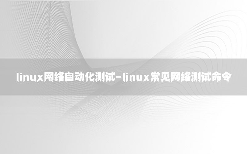 linux網(wǎng)絡(luò)自動化測試-linux常見網(wǎng)絡(luò)測試命令