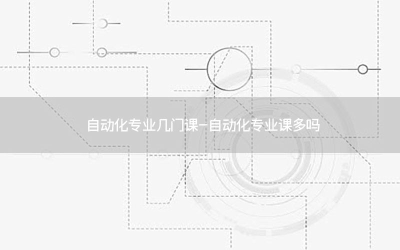 自動化專業(yè)幾門課-自動化專業(yè)課多嗎