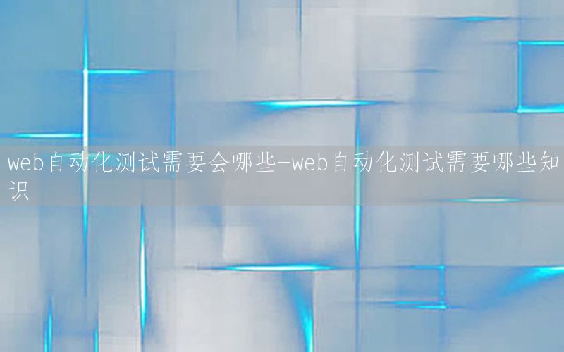 web自動化測試需要會哪些-web自動化測試需要哪些知識