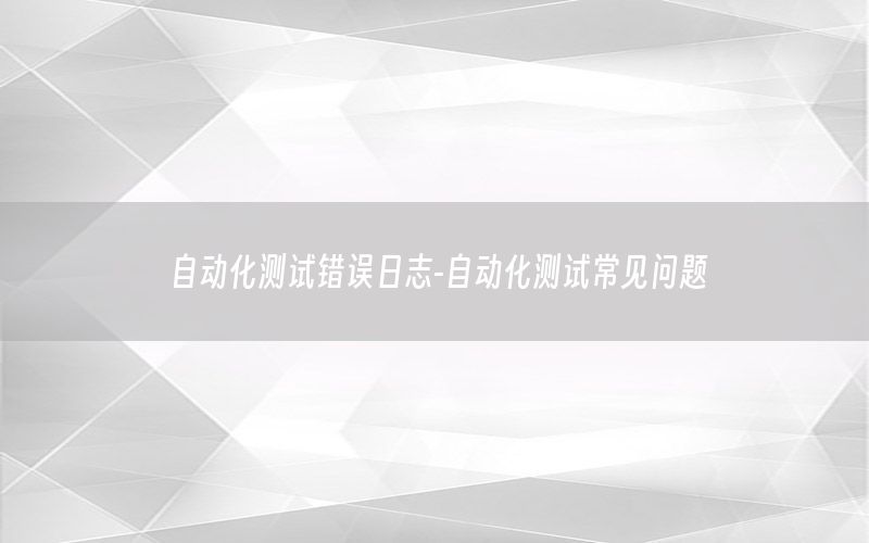 自動化測試錯誤日志-自動化測試常見問題