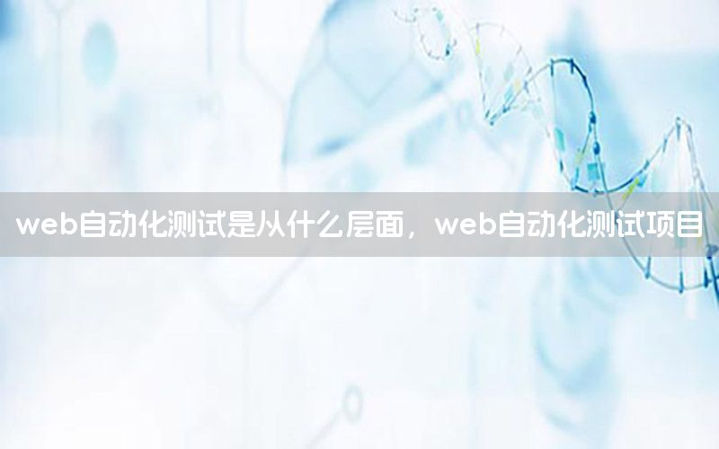 web自動化測試是從什么層面，web自動化測試項(xiàng)目