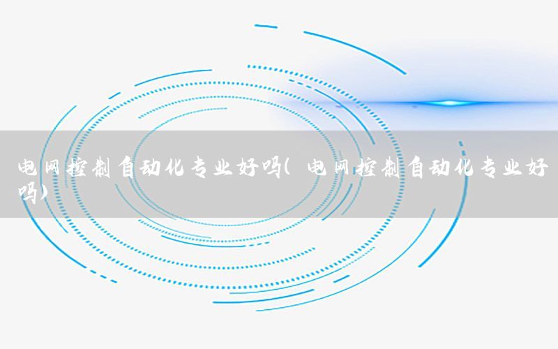 電網(wǎng)控制自動化專業(yè)好嗎（電網(wǎng)控制自動化專業(yè)好嗎）