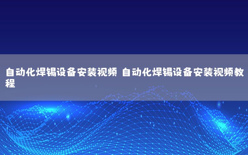 自動化焊錫設(shè)備安裝視頻，自動化焊錫設(shè)備安裝視頻教程