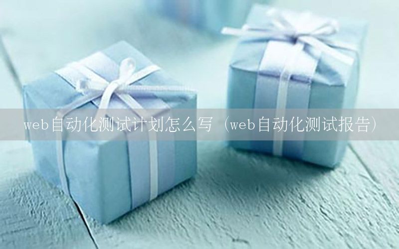 web自動(dòng)化測試計(jì)劃怎么寫（web自動(dòng)化測試報(bào)告）