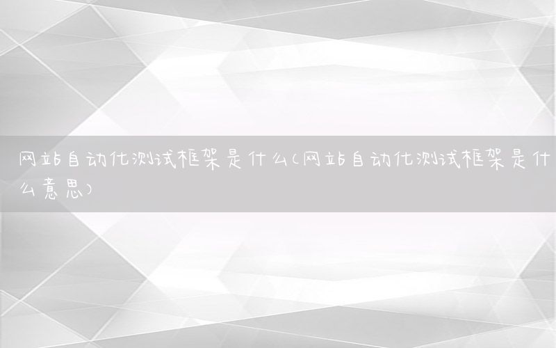 網(wǎng)站自動(dòng)化測試框架是什么（網(wǎng)站自動(dòng)化測試框架是什么意思）