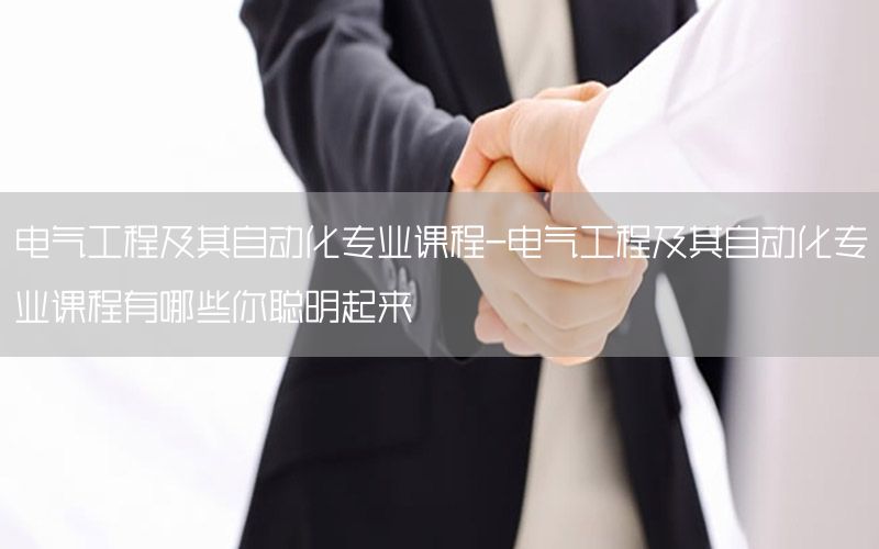 電氣工程及其自動化專業(yè)課程-電氣工程及其自動化專業(yè)課程有哪些你聰明起來