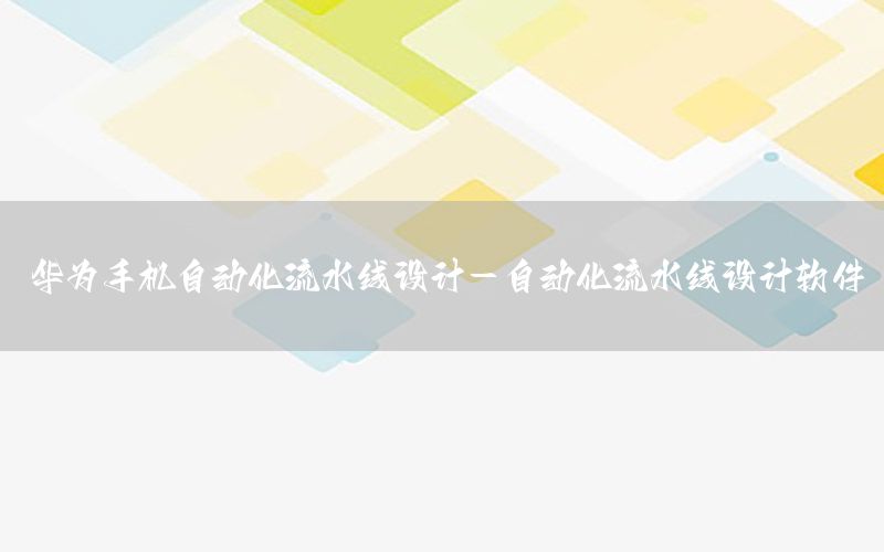 華為手機(jī)自動化流水線設(shè)計-自動化流水線設(shè)計軟件