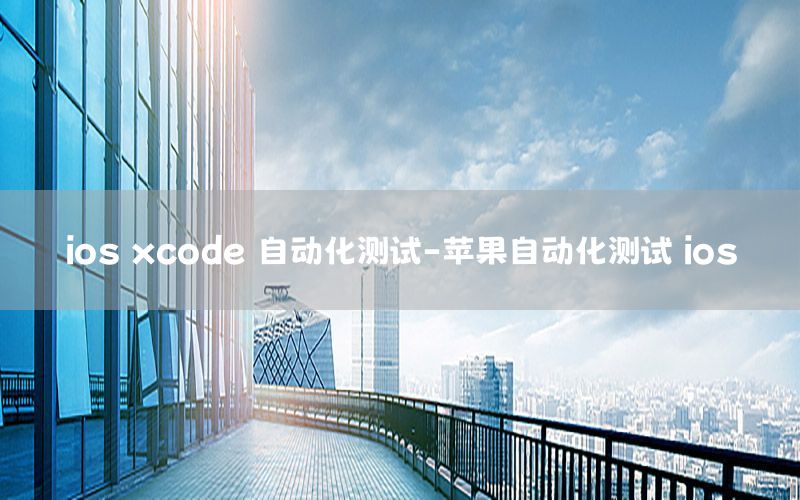 ios xcode 自動化測試-蘋果自動化測試 ios