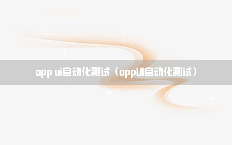 app ui自動(dòng)化測(cè)試（appUI自動(dòng)化測(cè)試）