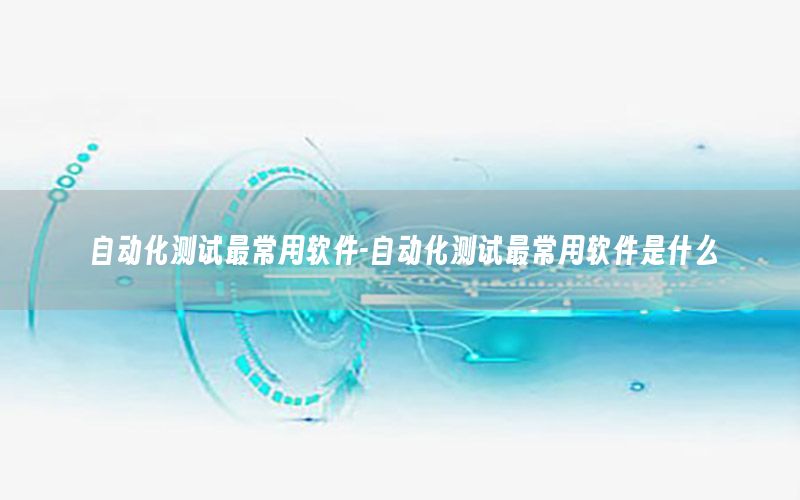 自動化測試最常用軟件-自動化測試最常用軟件是什么