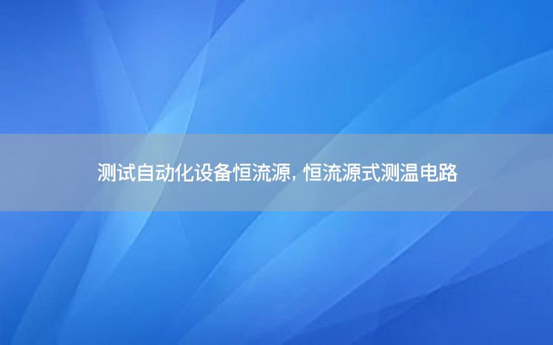 測試自動化設(shè)備恒流源，恒流源式測溫電路