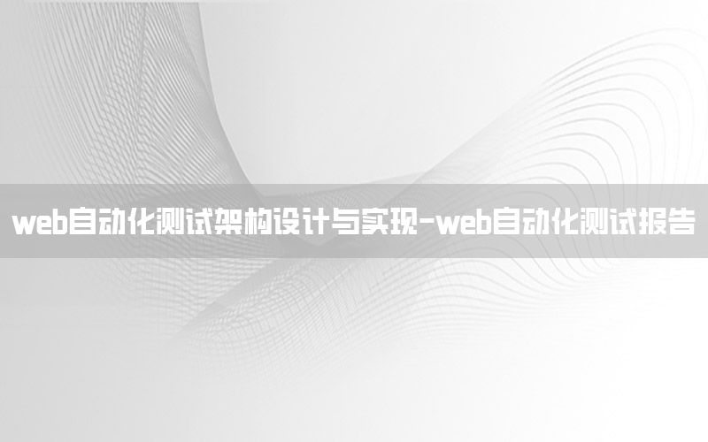 web自動化測試架構(gòu)設(shè)計與實現(xiàn)-web自動化測試報告