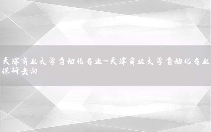 天津商業(yè)大學自動化專業(yè)-天津商業(yè)大學自動化專業(yè)保研去向